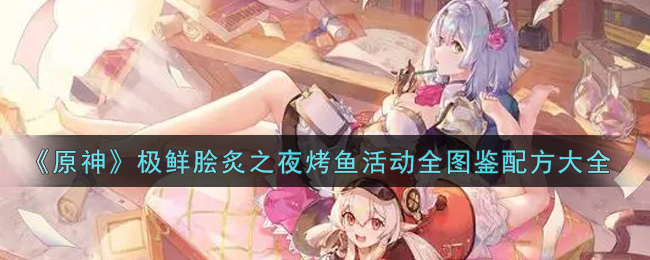 《原神》极鲜脍炙之夜烤鱼活动全图鉴配方大全