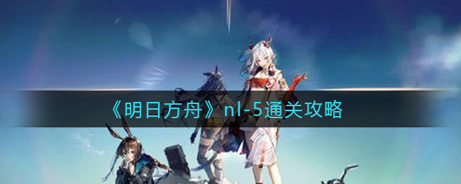 《明日方舟》nl-5通关攻略