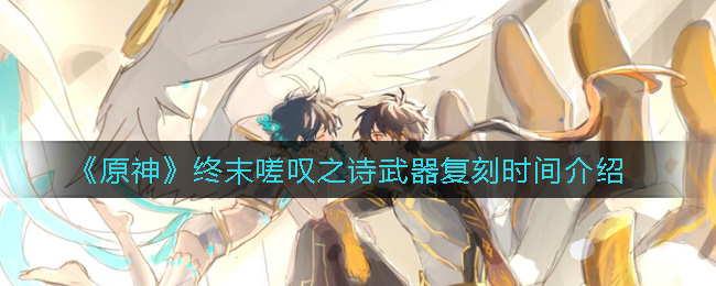 《原神》终末嗟叹之诗武器复刻时间介绍