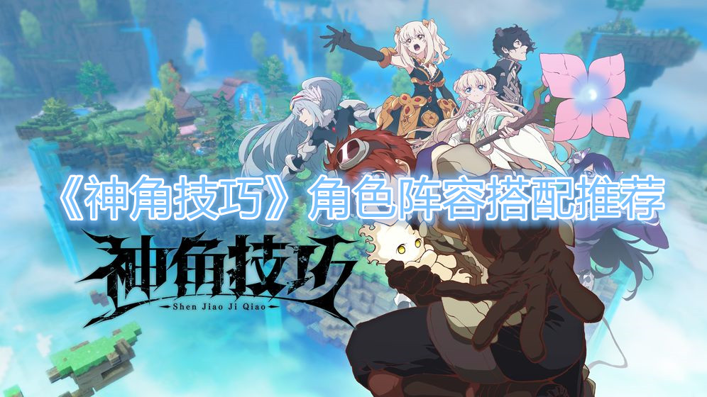 《神角技巧》角色阵容搭配推荐攻略