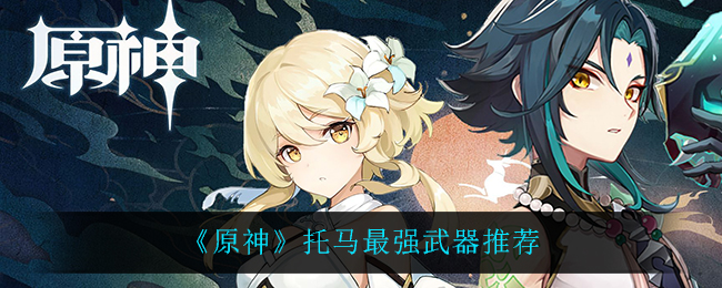 《原神》托马最强武器推荐 《原神》托马最强武器推荐