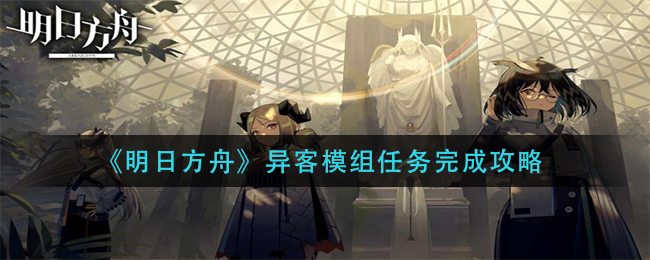 《明日方舟》异客模组任务完成攻略 《明日方舟》异客模组任务完成攻略