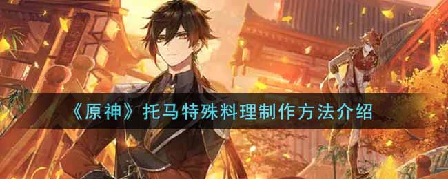 《原神》托马特殊料理制作方法介绍 《原神》托马特殊料理制作方法介绍