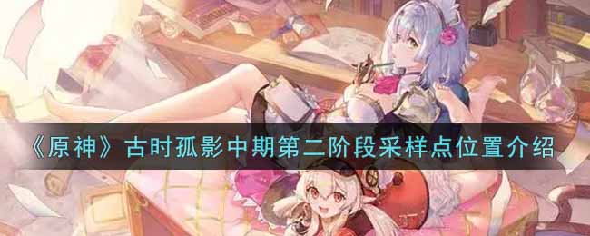 《原神》古时孤影中期第二阶段采样点位置介绍 《原神》古时孤影中期第二阶段采样点位置介绍