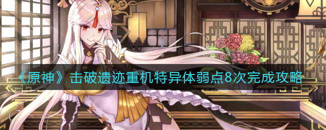 《原神》击破遗迹重机特异体弱点8次完成攻略 《原神》击破遗迹重机特异体弱点8次完成攻略