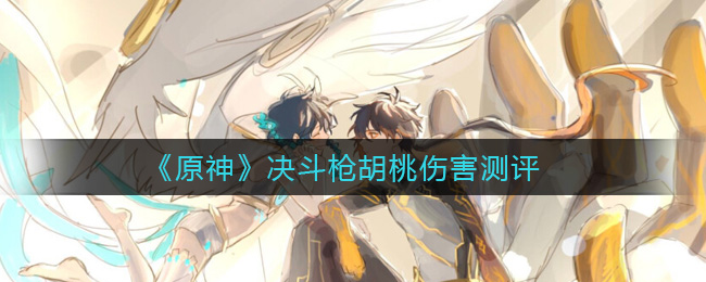 《原神》决斗枪胡桃伤害测评 《原神》决斗枪胡桃伤害测评