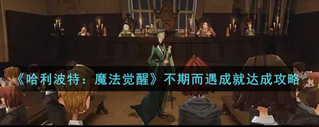 《哈利波特:魔法觉醒》不期而遇成就达成攻略 《哈利波特:魔法觉醒》不期而遇成就达成攻略