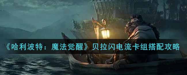 《哈利波特:魔法觉醒》贝拉闪电流卡组搭配攻略 《哈利波特:魔法觉醒》贝拉闪电流卡组搭配攻略