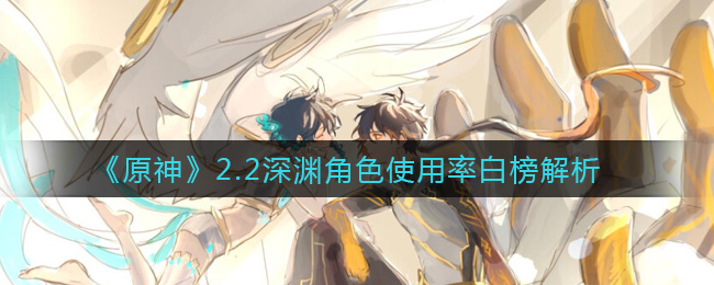 《原神》2.2深渊角色使用率白榜解析