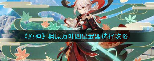 《原神》枫原万叶四星武器选择攻略 《原神》枫原万叶四星武器选择攻略