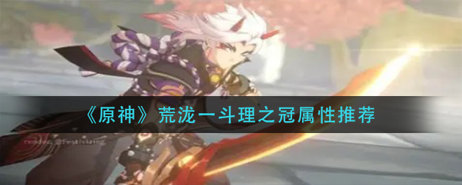 《原神》荒泷一斗理之冠属性推荐 《原神》荒泷一斗理之冠属性推荐