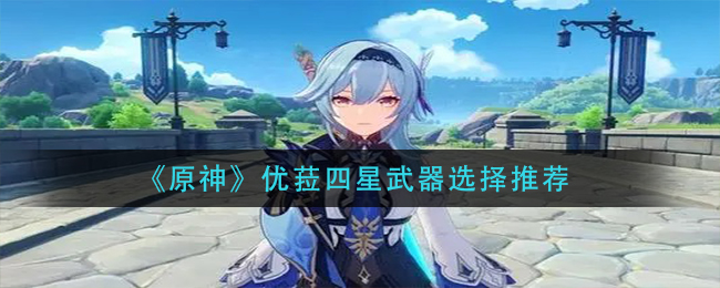 《原神》优菈能用哪些四星武器？优菈四星武器选择推荐