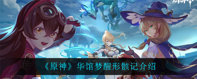 《原神》华馆梦醒形骸记介绍 《原神》华馆梦醒形骸记介绍
