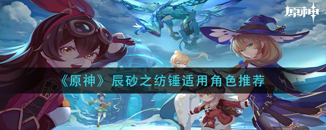 《原神》哪些角色可以使用辰砂之纺锤?辰砂之纺锤适用角色推荐 《原神》哪些角色可以使用辰砂之纺锤?辰砂之纺锤适用角色推荐