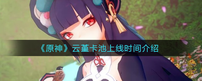 《原神》云堇什么时候上线？云堇卡池上线时间介绍