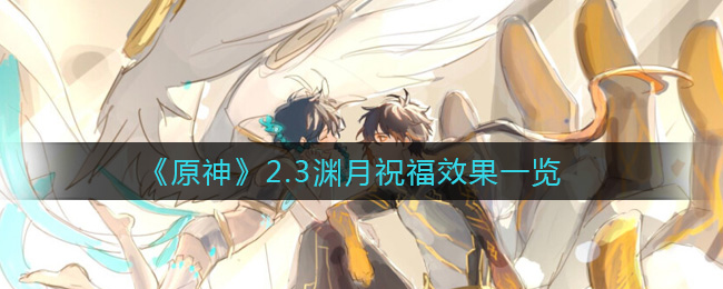 《原神》2.3渊月祝福效果一览 《原神》2.3渊月祝福效果一览