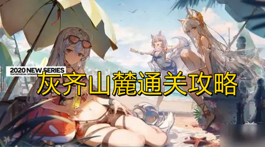 《明日方舟》灰齐山麓通关攻略 《明日方舟》灰齐山麓通关攻略