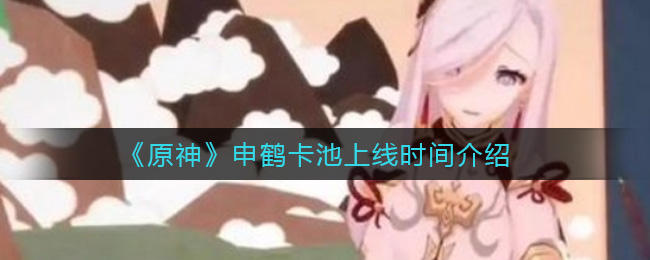 《原神》申鹤什么时候上线？申鹤卡池上线时间介绍