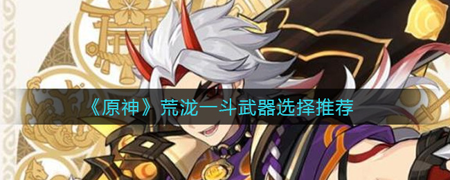 《原神》荒泷一斗用什么武器？荒泷一斗武器选择推荐