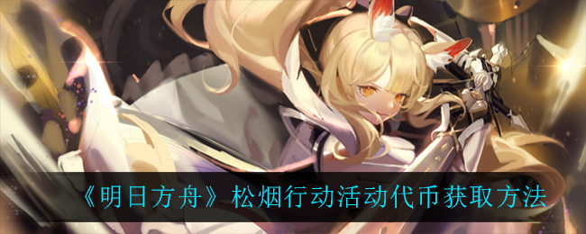 《明日方舟》松烟行动活动代币怎么获取? 《明日方舟》松烟行动活动代币怎么获取?