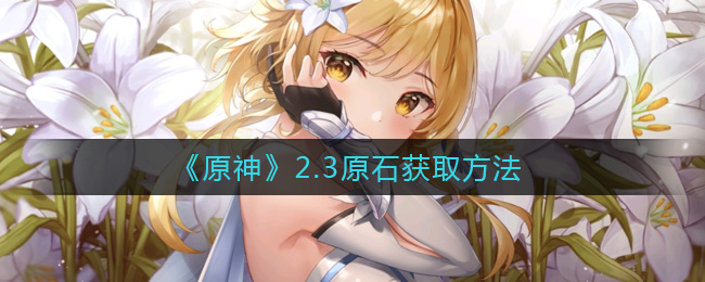 《原神》2.3版本能给获取多少原石？