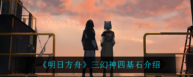 《明日方舟》三幻神四基石分别是谁? 《明日方舟》三幻神四基石分别是谁?