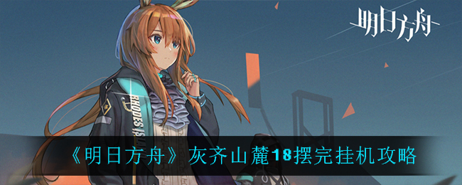 《明日方舟》灰齐山麓18怎么打？灰齐山麓18摆完挂机攻略