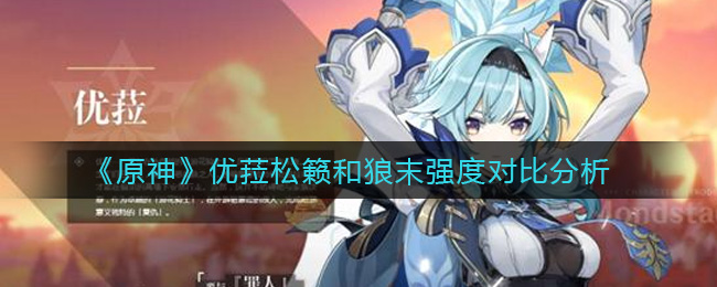 《原神》优菈用松籁好还是狼末好？松籁和狼末强度对比分析