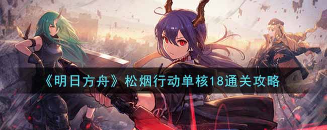 《明日方舟》松烟行动单核18通关攻略