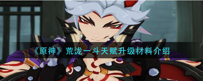 《原神》荒泷一斗天赋升级材料是什么？