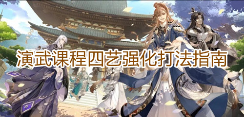 《花亦山心之月》演武课程四艺强化打法指南