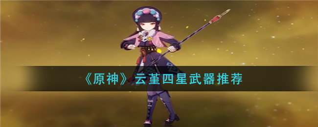 《原神》云堇带什么四星武器?云堇四星武器推荐 《原神》云堇带什么四星武器?云堇四星武器推荐