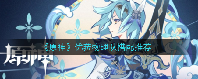 《原神》优菈物理队怎么搭配? 《原神》优菈物理队怎么搭配?