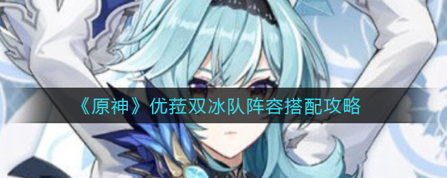 《原神》优菈双冰队阵容搭配攻略 《原神》优菈双冰队阵容搭配攻略