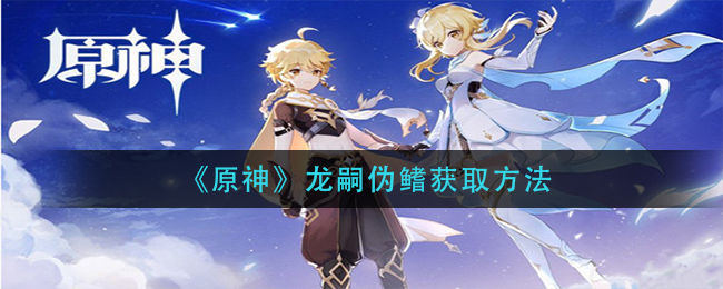 《原神》龙嗣伪鳍获取方法 《原神》龙嗣伪鳍获取方法