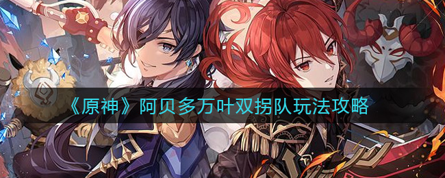 《原神》阿贝多万叶双拐队玩法攻略 《原神》阿贝多万叶双拐队玩法攻略