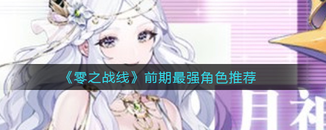 《零之战线》前期开荒哪些角色好用？前期最强角色推荐