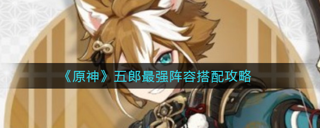 《原神》五郎最强阵容搭配攻略
