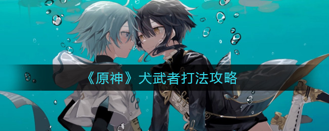 《原神》犬武者能打死吗？犬武者打法攻略