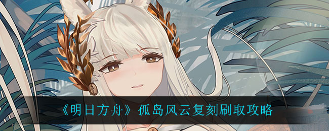 《明日方舟》孤岛风云复刻刷取攻略以及材料掉落概率 《明日方舟》孤岛风云复刻刷取攻略以及材料掉落概率