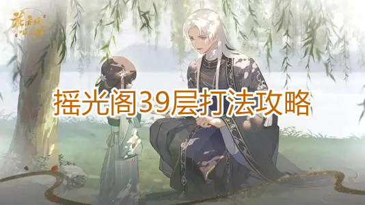 《花亦山心之月》摇光阁39层打法攻略 《花亦山心之月》摇光阁39层打法攻略