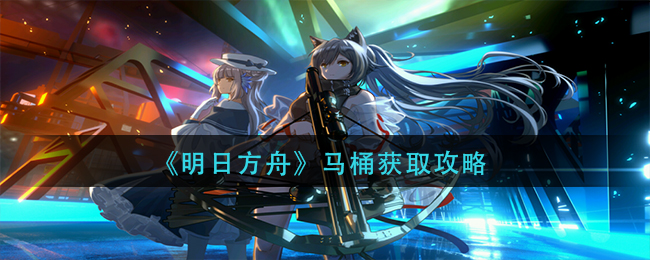 《明日方舟》马桶家具怎么获得？