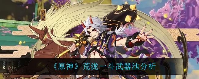 《原神》荒泷一斗武器池值得抽吗？荒泷一斗武器池分析分析