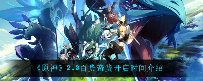 《原神》2.3百货奇货什么时候开启？2.3百货奇货开启时间介绍