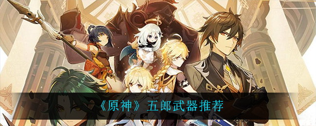 《原神》五郎用什么武器?五郎武器推荐 《原神》五郎用什么武器?五郎武器推荐