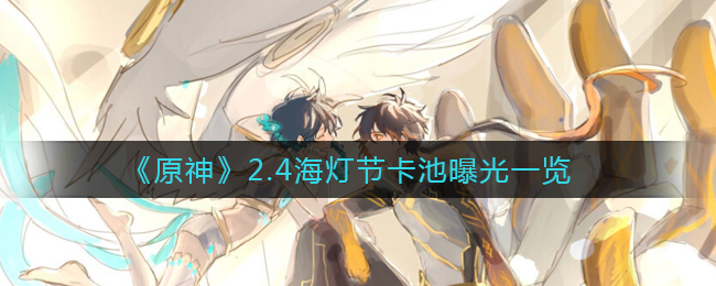 《原神》2.4版本卡池是什么角色?2.4版本卡池曝光 《原神》2.4版本卡池是什么角色?2.4版本卡池曝光
