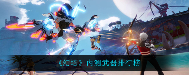 《幻塔》什么武器最强?内测武器排行榜 《幻塔》什么武器最强?内测武器排行榜