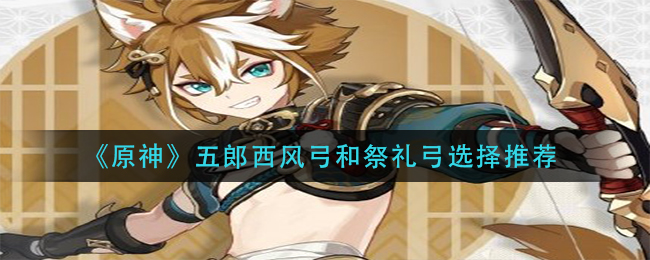 《原神》五郎西风弓和祭礼弓选哪个更好? 《原神》五郎西风弓和祭礼弓选哪个更好?