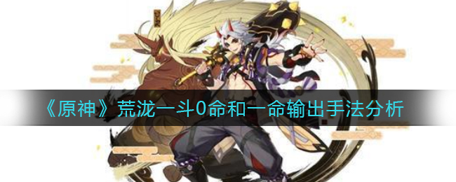 《原神》荒泷一斗0命和一命输出手法分析