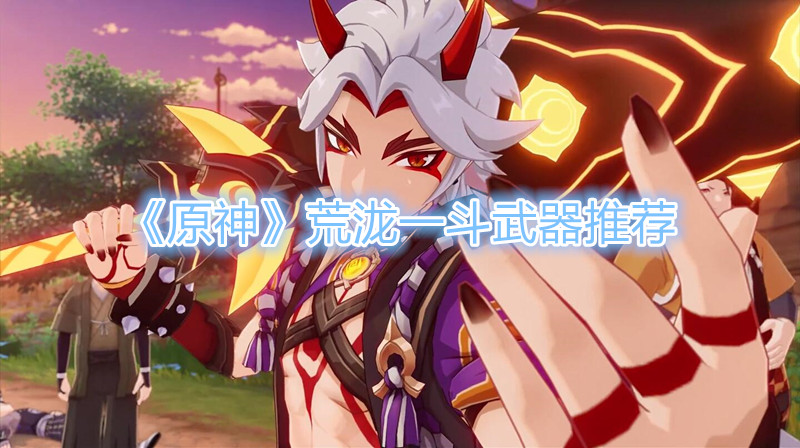 《原神》荒泷一斗武器推荐